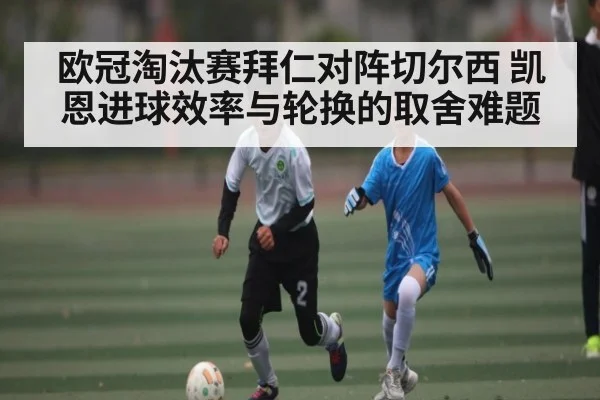 欧冠淘汰赛拜仁对阵切尔西 凯恩进球效率与轮换的取舍难题