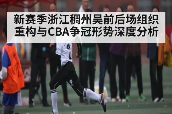新赛季浙江稠州吴前后场组织重构与CBA争冠形势深度分析